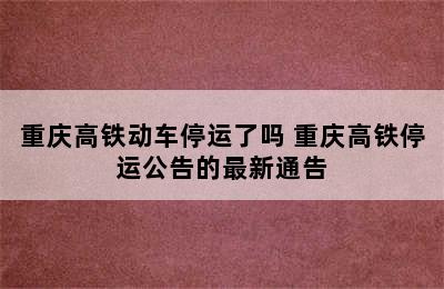 重庆高铁动车停运了吗 重庆高铁停运公告的最新通告